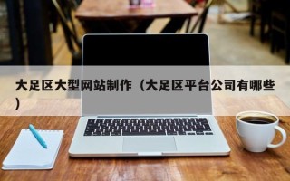 雄安新区大足区大型网站制作（大足区平台公司有哪些）