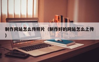 雄安新区制作网站怎么传照片（制作好的网站怎么上传）