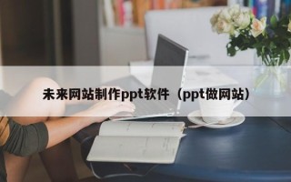 雄安新区未来网站制作ppt软件（ppt做网站）
