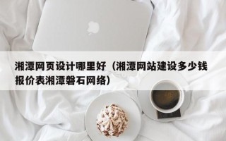 雄安新区湘潭网页设计哪里好（湘潭网站建设多少钱 报价表湘潭磐石网络）