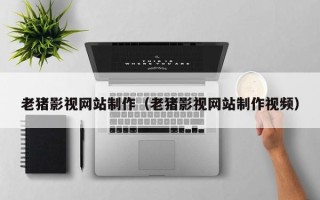 雄安新区老猪影视网站制作（老猪影视网站制作视频）