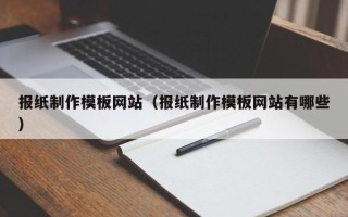 雄安新区报纸制作模板网站（报纸制作模板网站有哪些）
