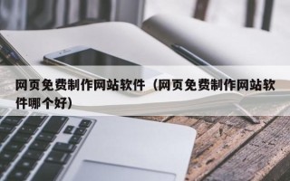 雄安新区网页免费制作网站软件（网页免费制作网站软件哪个好）
