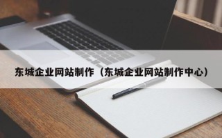 雄安新区东城企业网站制作（东城企业网站制作中心）