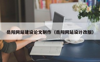 雄安新区岳阳网站建设论文制作（岳阳网站设计改版）