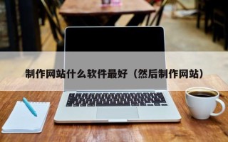 雄安新区制作网站什么软件最好（然后制作网站）