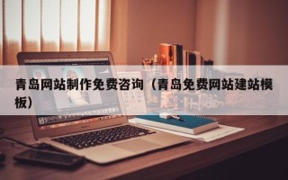 雄安新区青岛网站制作免费咨询（青岛免费网站建站模板）