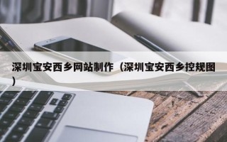 雄安新区深圳宝安西乡网站制作（深圳宝安西乡控规图）
