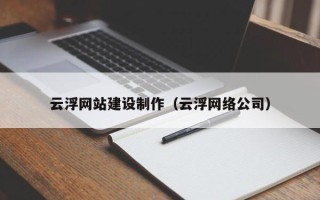 雄安新区云浮网站建设制作（云浮网络公司）