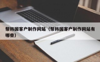雄安新区帮韩国客户制作网站（帮韩国客户制作网站有哪些）
